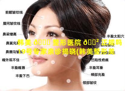 韩美 🐎 整形医院 🌲 正规吗19号专家亲诊揭晓(韩美整形美容医院是正规医院吗)